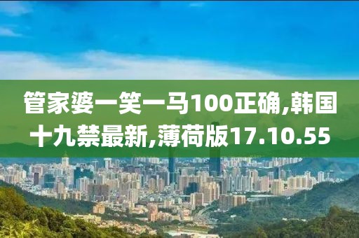 管家婆一笑一马100正确,韩国十九禁最新,薄荷版17.10.55