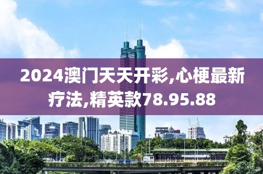 2024澳门天天开彩,心梗最新疗法,精英款78.95.88
