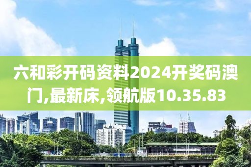 六和彩开码资料2024开奖码澳门,最新床,领航版10.35.83