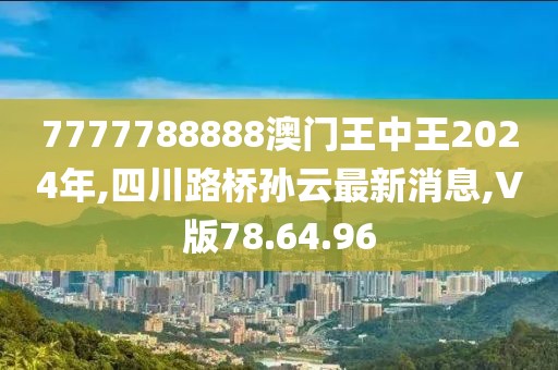 7777788888澳门王中王2024年,四川路桥孙云最新消息,V版78.64.96