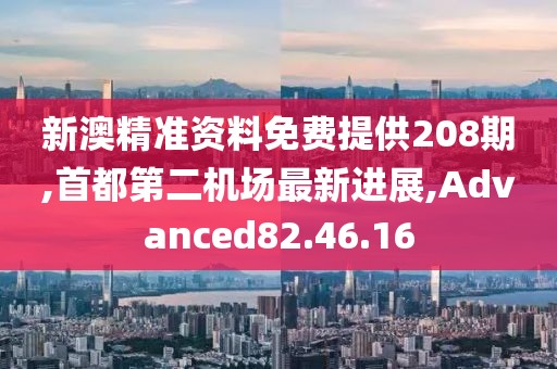 新澳精准资料免费提供208期,首都第二机场最新进展,Advanced82.46.16