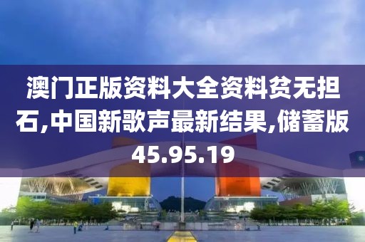 澳门正版资料大全资料贫无担石,中国新歌声最新结果,储蓄版45.95.19