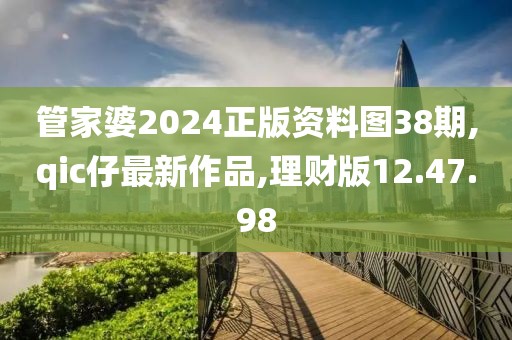 管家婆2024正版资料图38期,qic仔最新作品,理财版12.47.98