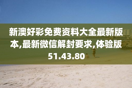 新澳好彩免费资料大全最新版本,最新微信解封要求,体验版51.43.80