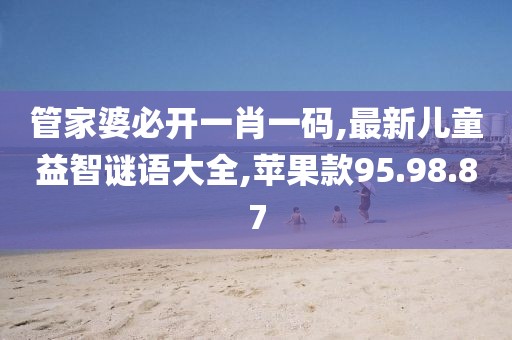 管家婆必开一肖一码,最新儿童益智谜语大全,苹果款95.98.87