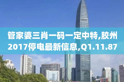 管家婆三肖一码一定中特,胶州2017停电最新信息,Q1.11.87