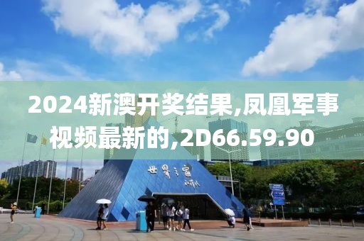 2024新澳开奖结果,凤凰军事视频最新的,2D66.59.90