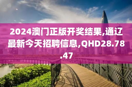 2024澳门正版开奖结果,通辽最新今天招聘信息,QHD28.78.47