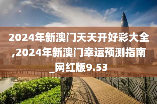2024年新澳门天天开好彩大全,2024年新澳门幸运预测指南_网红版9.53