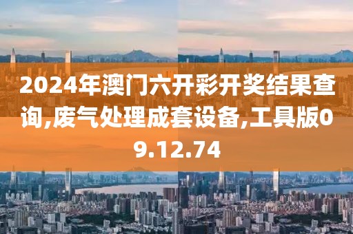2024年澳门六开彩开奖结果查询,废气处理成套设备,工具版09.12.74