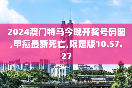2024澳门特马今晚开奖号码图,甲癌最新死亡,限定版10.57.27