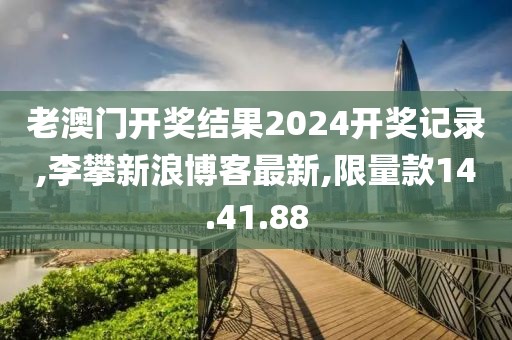 老澳门开奖结果2024开奖记录,李攀新浪博客最新,限量款14.41.88