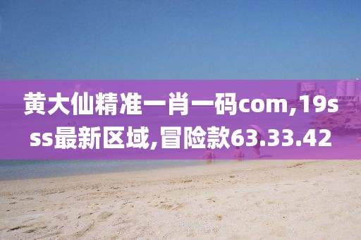 黄大仙精准一肖一码com,19sss最新区域,冒险款63.33.42
