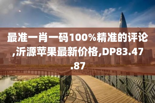 最准一肖一码100%精准的评论,沂源苹果最新价格,DP83.47.87