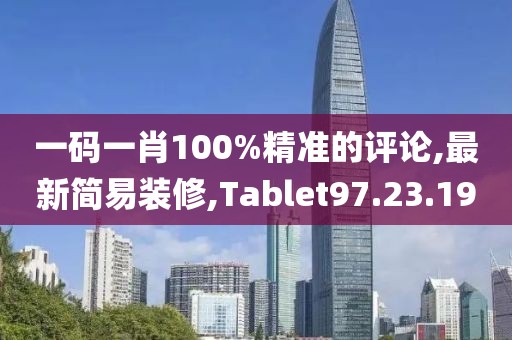 一码一肖100%精准的评论,最新简易装修,Tablet97.23.19