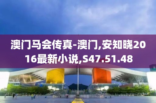 澳门马会传真-澳门,安知晓2016最新小说,S47.51.48