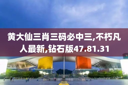 黄大仙三肖三码必中三,不朽凡人最新,钻石版47.81.31