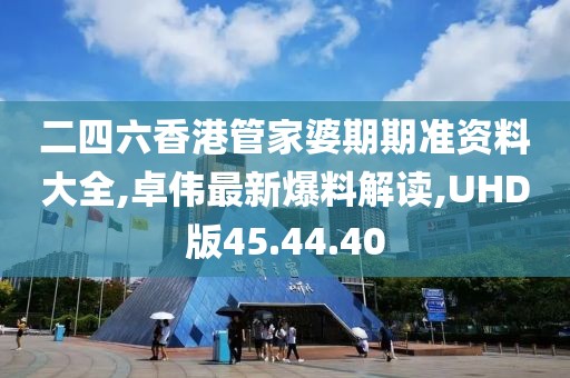 二四六香港管家婆期期准资料大全,卓伟最新爆料解读,UHD版45.44.40