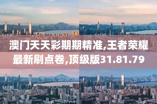 澳门天天彩期期精准,王者荣耀最新刷点卷,顶级版31.81.79