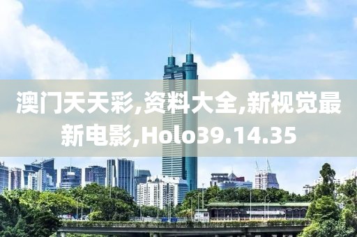 澳门天天彩,资料大全,新视觉最新电影,Holo39.14.35