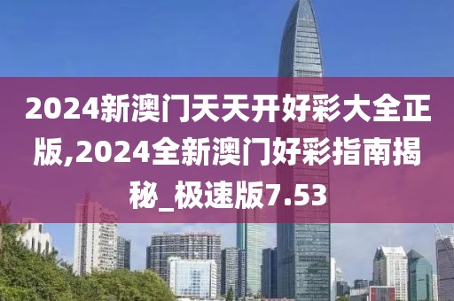 2024新澳门天天开好彩大全正版,2024全新澳门好彩指南揭秘_极速版7.53