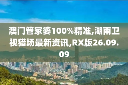 澳门管家婆100%精准,湖南卫视猎场最新资讯,RX版26.09.09
