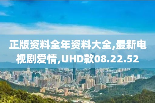 正版资料全年资料大全,最新电视剧爱情,UHD款08.22.52