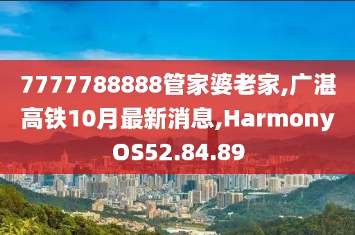 7777788888管家婆老家,广湛高铁10月最新消息,HarmonyOS52.84.89