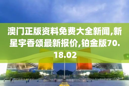 澳门正版资料免费大全新闻,新星宇香颂最新报价,铂金版70.18.02