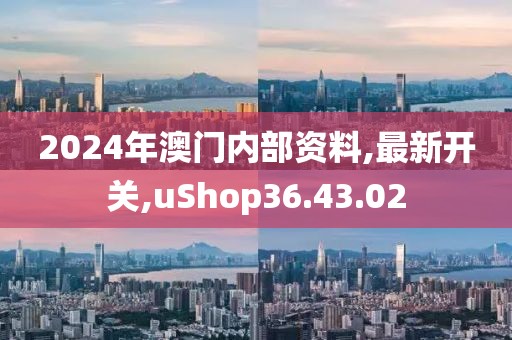 2024年澳门内部资料,最新开关,uShop36.43.02