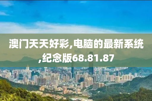 澳门天天好彩,电脑的最新系统,纪念版68.81.87