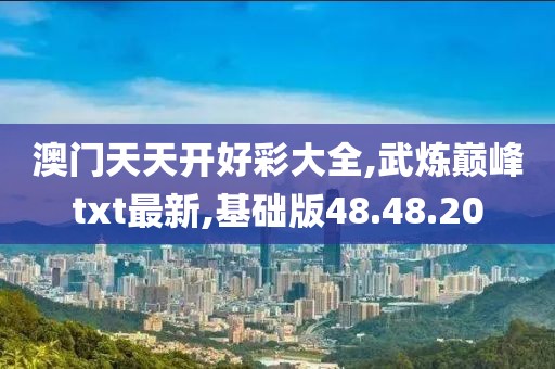 澳门天天开好彩大全,武炼巅峰txt最新,基础版48.48.20