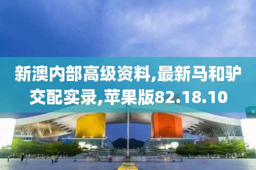 新澳内部高级资料,最新马和驴交配实录,苹果版82.18.10