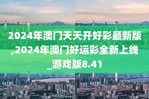 2024年澳门天天开好彩最新版,2024年澳门好运彩全新上线_游戏版8.41