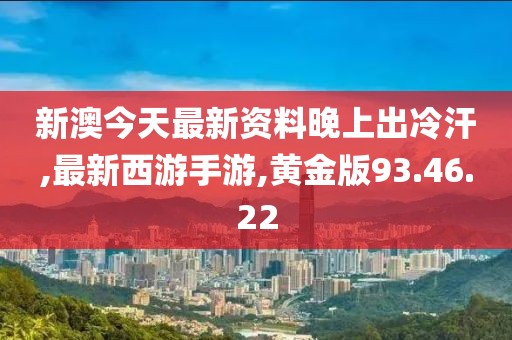 新澳今天最新资料晚上出冷汗,最新西游手游,黄金版93.46.22