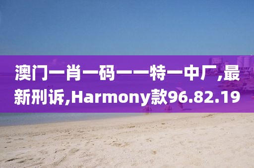 澳门一肖一码一一特一中厂,最新刑诉,Harmony款96.82.19