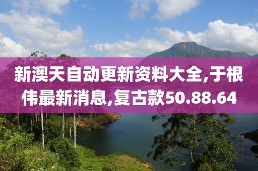 新澳天自动更新资料大全,于根伟最新消息,复古款50.88.64