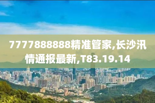 7777888888精准管家,长沙汛情通报最新,T83.19.14