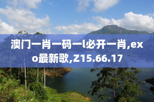澳门一肖一码一l必开一肖,exo最新歌,Z15.66.17