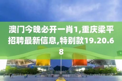 澳门今晚必开一肖1,重庆梁平招聘最新信息,特别款19.20.68