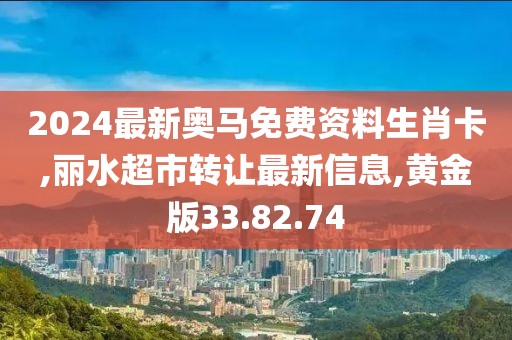 2024最新奥马免费资料生肖卡,丽水超市转让最新信息,黄金版33.82.74