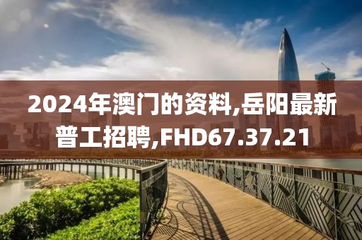 2024年澳门的资料,岳阳最新普工招聘,FHD67.37.21