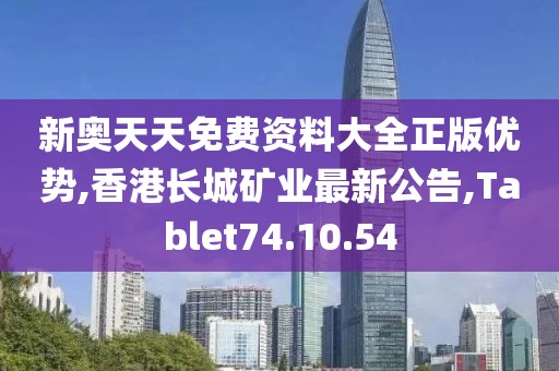 新奥天天免费资料大全正版优势,香港长城矿业最新公告,Tablet74.10.54