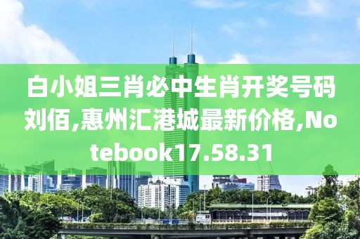 白小姐三肖必中生肖开奖号码刘佰,惠州汇港城最新价格,Notebook17.58.31