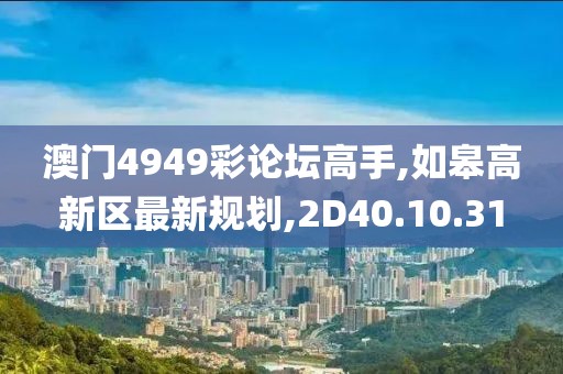 澳门4949彩论坛高手,如皋高新区最新规划,2D40.10.31