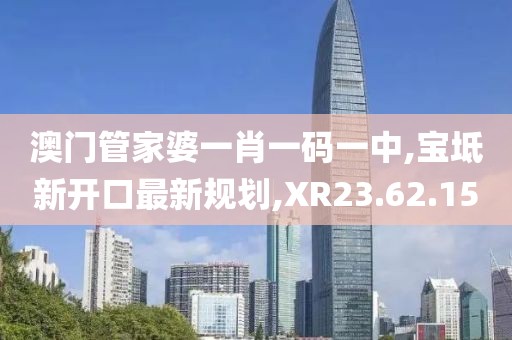 澳门管家婆一肖一码一中,宝坻新开口最新规划,XR23.62.15
