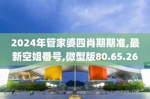 2024年管家婆四肖期期准,最新空姐番号,微型版80.65.26