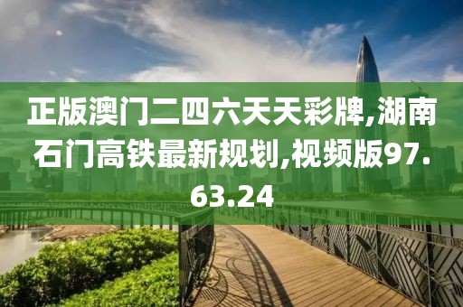 正版澳门二四六天天彩牌,湖南石门高铁最新规划,视频版97.63.24