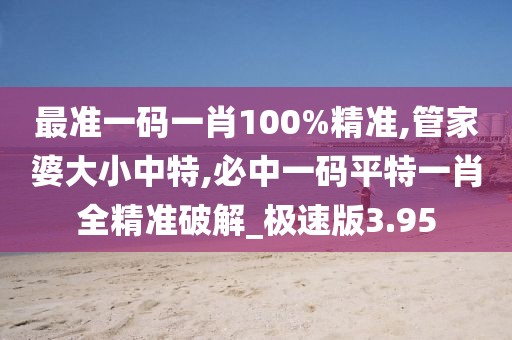 最准一码一肖100%精准,管家婆大小中特,必中一码平特一肖全精准破解_极速版3.95