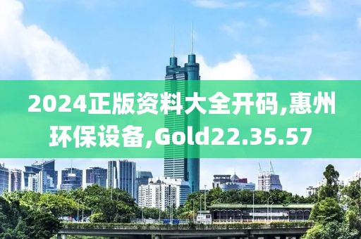 2024正版资料大全开码,惠州环保设备,Gold22.35.57